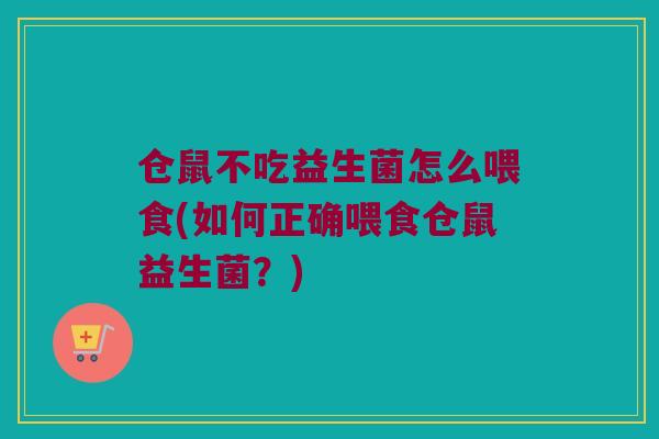 仓鼠不吃益生菌怎么喂食(如何正确喂食仓鼠益生菌?) 仓鼠不吃益生菌怎么喂食(如何正确喂食仓鼠益生菌?)