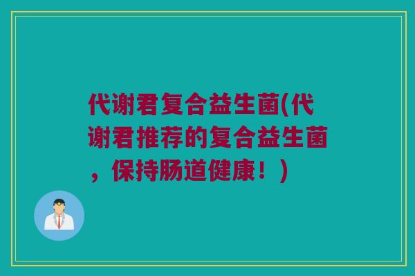 代谢君复合益生菌(代谢君推荐的复合益生菌,保持肠道健康!) 代谢君复合益生菌(代谢君推荐的复合益生菌,保持肠道健康!)