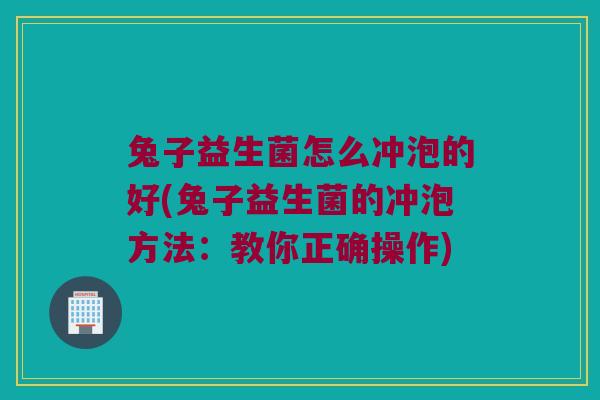 兔子益生菌怎么冲泡的好(兔子益生菌的冲泡方法:教你正确操作) 兔子益生菌怎么冲泡的好(兔子益生菌的冲泡方法:教你正确操作)