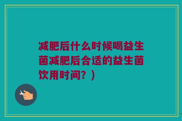 减肥后什么时候喝益生菌减肥后合适的益生菌饮用时间？)