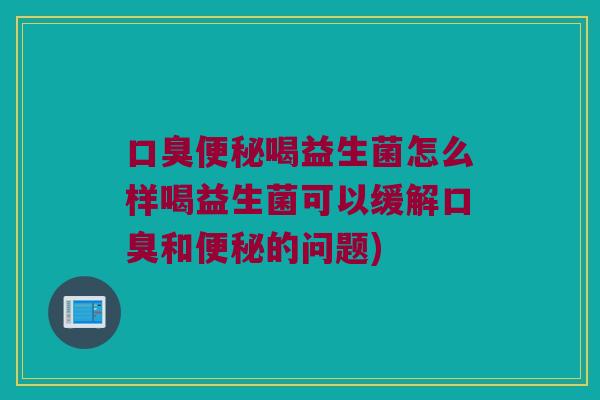 口臭便秘喝益生菌怎么样喝益生菌可以缓解口臭和便秘的问题)