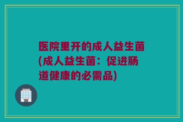 医院里开的成人益生菌(成人益生菌：促进肠道健康的必需品)