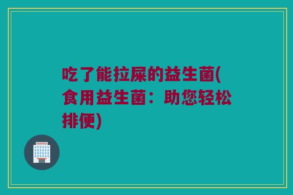 吃了能拉屎的益生菌(食用益生菌：助您轻松排便)