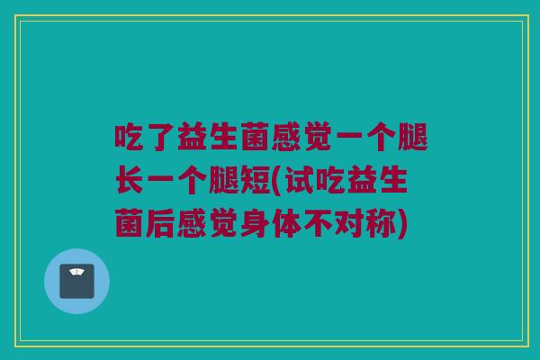 吃了益生菌感觉一个腿长一个腿短(试吃益生菌后感觉身体不对称)