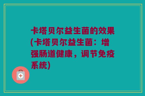 卡塔贝尔益生菌的效果(卡塔贝尔益生菌:增强肠道健康,调节系统) 卡塔贝尔益生菌的效果(卡塔贝尔益生菌:增强肠道健康,调节系统)