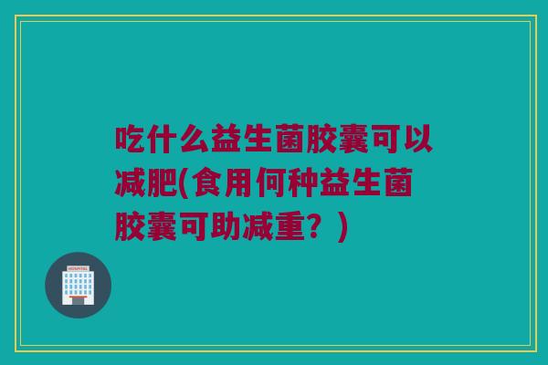 吃什么益生菌胶囊可以(食用何种益生菌胶囊可助减重?) 吃什么益生菌胶囊可以(食用何种益生菌胶囊可助减重?)