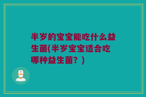 半岁的宝宝能吃什么益生菌(半岁宝宝适合吃哪种益生菌？)