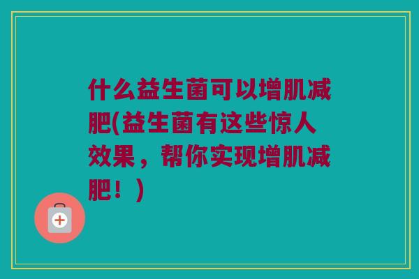 什么益生菌可以增肌减肥(益生菌有这些惊人效果，帮你实现增肌减肥！)