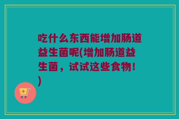 吃什么东西能增加肠道益生菌呢(增加肠道益生菌,试试这些食物!) 吃什么东西能增加肠道益生菌呢(增加肠道益生菌,试试这些食物!)