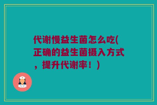 代谢慢益生菌怎么吃(正确的益生菌摄入方式,提升代谢率!) 代谢慢益生菌怎么吃(正确的益生菌摄入方式,提升代谢率!)