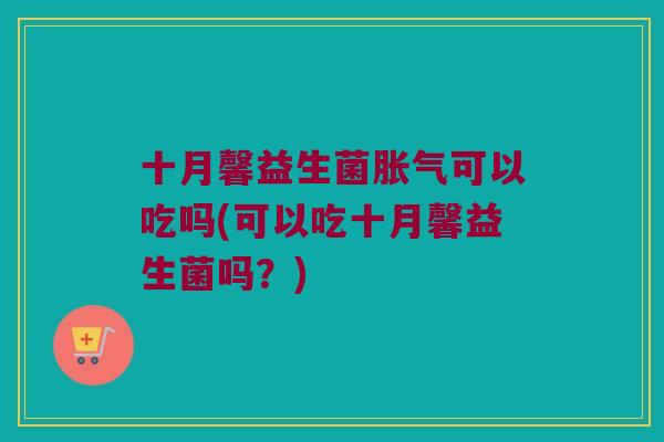 十月馨益生菌可以吃吗(可以吃十月馨益生菌吗?) 十月馨益生菌可以吃吗(可以吃十月馨益生菌吗?)