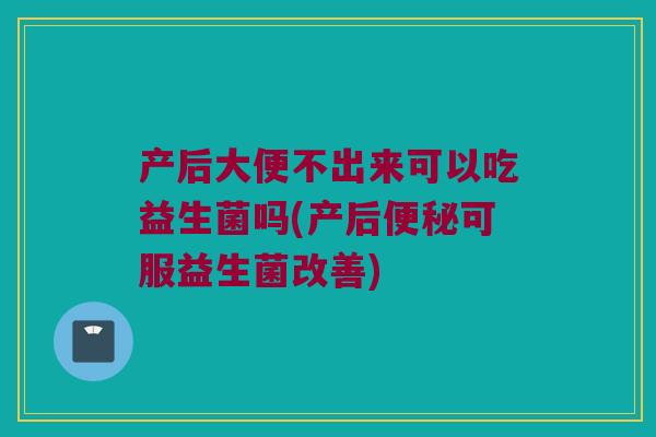 产后大便不出来可以吃益生菌吗(产后便秘可服益生菌改善)