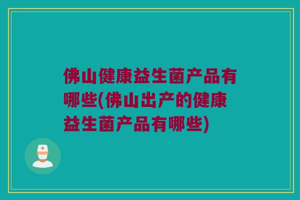 佛山健康益生菌产品有哪些(佛山出产的健康益生菌产品有哪些)