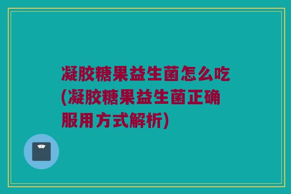 凝胶糖果益生菌怎么吃(凝胶糖果益生菌正确服用方式解析)