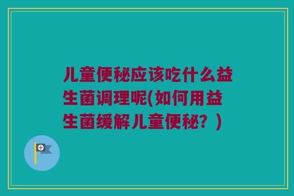 儿童应该吃什么益生菌调理呢(如何用益生菌缓解儿童?) 儿童应该吃什么益生菌调理呢(如何用益生菌缓解儿童?)