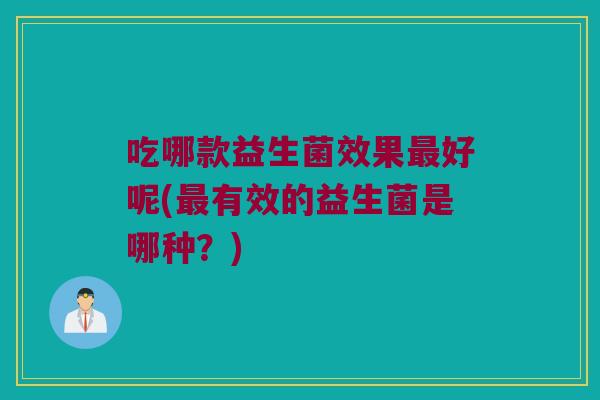 吃哪款益生菌效果好呢(有效的益生菌是哪种?) 吃哪款益生菌效果好呢(有效的益生菌是哪种?)