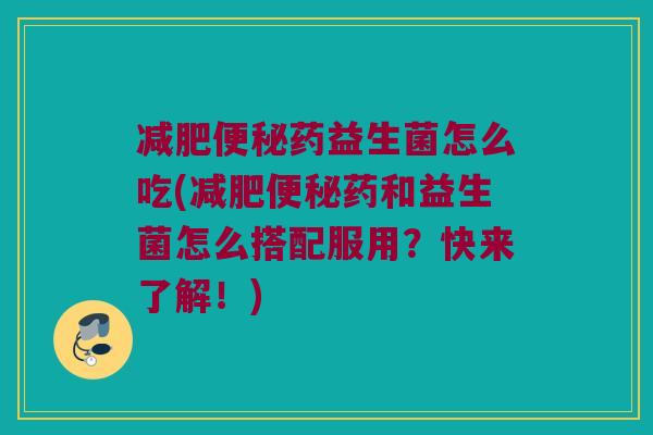 减肥便秘药益生菌怎么吃(减肥便秘药和益生菌怎么搭配服用？快来了解！)