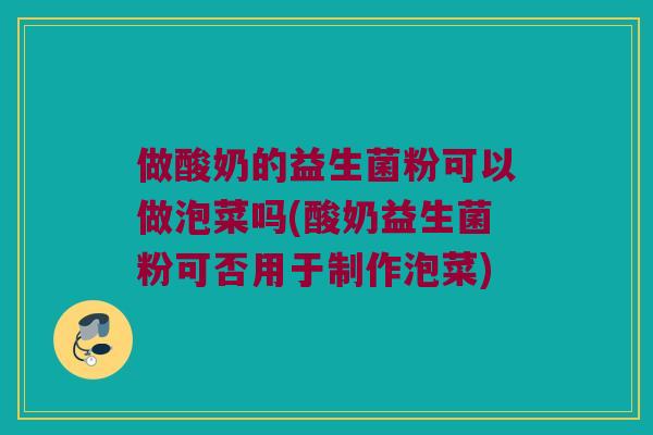 做酸奶的益生菌粉可以做泡菜吗(酸奶益生菌粉可否用于制作泡菜) 做酸奶的益生菌粉可以做泡菜吗(酸奶益生菌粉可否用于制作泡菜)
