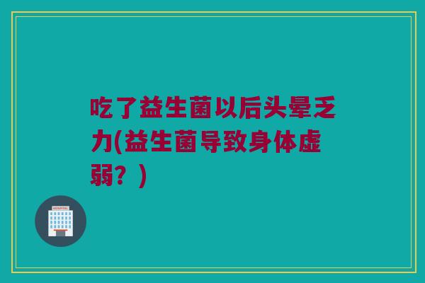 吃了益生菌以后头晕乏力(益生菌导致身体虚弱？)