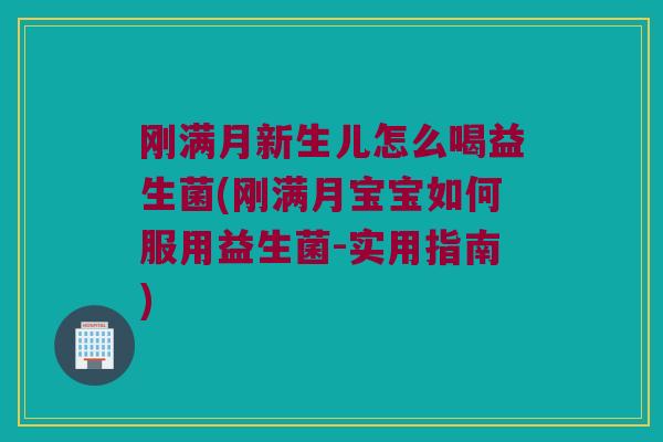刚满月新生儿怎么喝益生菌(刚满月宝宝如何服用益生菌-实用指南) 刚满月新生儿怎么喝益生菌(刚满月宝宝如何服用益生菌-实用指南)
