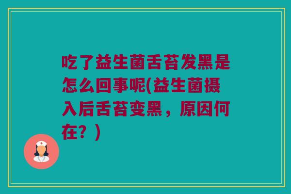 吃了益生菌舌苔发黑是怎么回事呢(益生菌摄入后舌苔变黑，原因何在？)