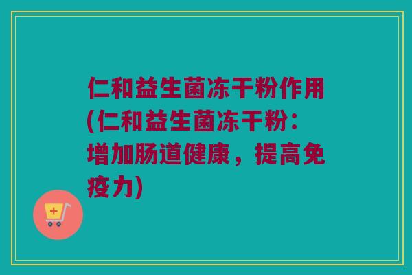 仁和益生菌冻干粉作用(仁和益生菌冻干粉:增加肠道健康,提高力) 仁和益生菌冻干粉作用(仁和益生菌冻干粉:增加肠道健康,提高力)