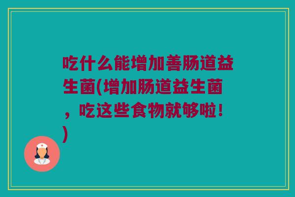 吃什么能增加善肠道益生菌(增加肠道益生菌,吃这些食物就够啦!) 吃什么能增加善肠道益生菌(增加肠道益生菌,吃这些食物就够啦!)
