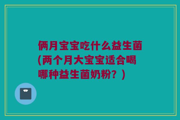 俩月宝宝吃什么益生菌(两个月大宝宝适合喝哪种益生菌奶粉？)
