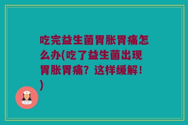 吃完益生菌胃胀胃痛怎么办(吃了益生菌出现胃胀胃痛?这样缓解!) 吃完益生菌胃胀胃痛怎么办(吃了益生菌出现胃胀胃痛?这样缓解!)