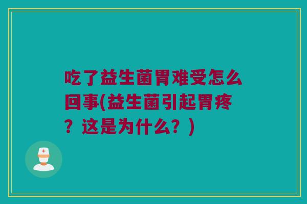 吃了益生菌胃难受怎么回事(益生菌引起胃疼?这是为什么?) 吃了益生菌胃难受怎么回事(益生菌引起胃疼?这是为什么?)