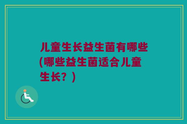 儿童生长益生菌有哪些(哪些益生菌适合儿童生长？)