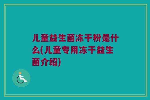 儿童益生菌冻干粉是什么(儿童专用冻干益生菌介绍) 儿童益生菌冻干粉是什么(儿童专用冻干益生菌介绍)