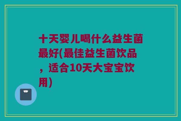 十天婴儿喝什么益生菌最好(最佳益生菌饮品，适合10天大宝宝饮用)