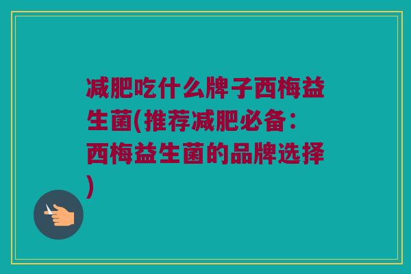 吃什么牌子西梅益生菌(推荐必备:西梅益生菌的品牌选择) 吃什么牌子西梅益生菌(推荐必备:西梅益生菌的品牌选择)