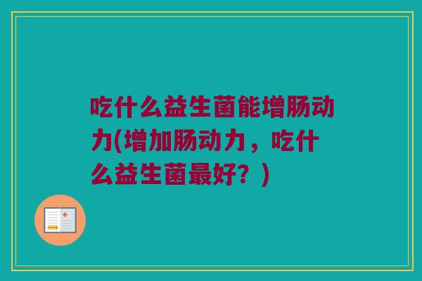吃什么益生菌能增肠动力(增加肠动力，吃什么益生菌最好？)