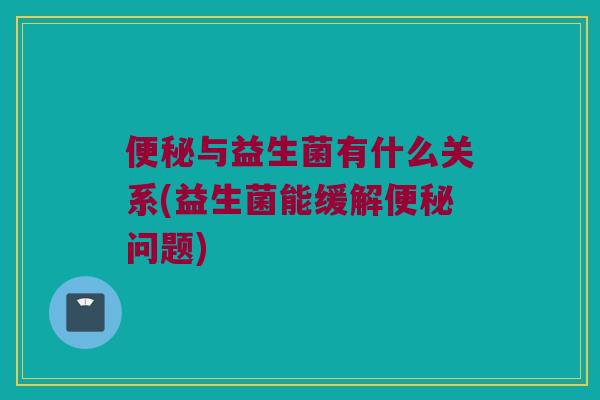 便秘与益生菌有什么关系(益生菌能缓解便秘问题)