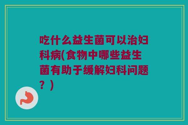 吃什么益生菌可以(食物中哪些益生菌有助于缓解问题?) 吃什么益生菌可以(食物中哪些益生菌有助于缓解问题?)