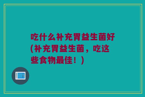 吃什么补充胃益生菌好(补充胃益生菌，吃这些食物最佳！)