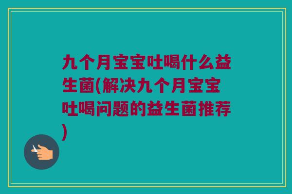 九个月宝宝吐喝什么益生菌(解决九个月宝宝吐喝问题的益生菌推荐)