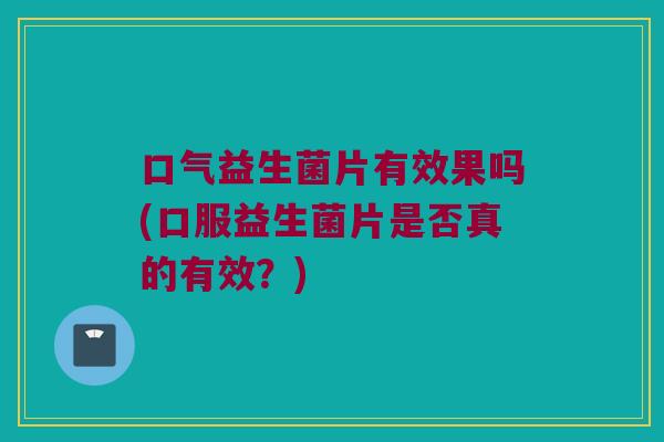 口气益生菌片有效果吗(口服益生菌片是否真的有效？)