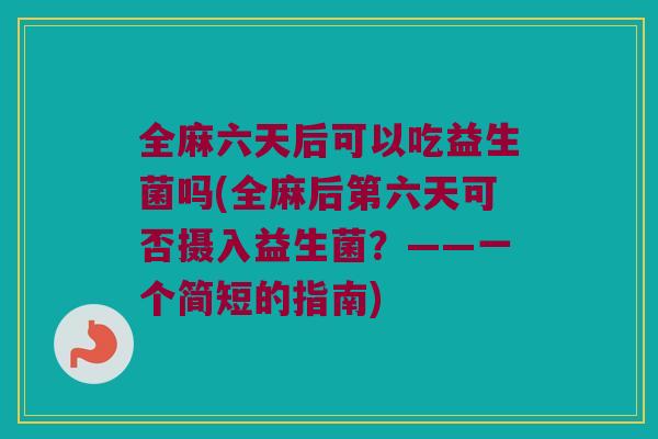 全麻六天后可以吃益生菌吗(全麻后第六天可否摄入益生菌?——一个简短的指南) 全麻六天后可以吃益生菌吗(全麻后第六天可否摄入益生菌?——一个简短的指南)