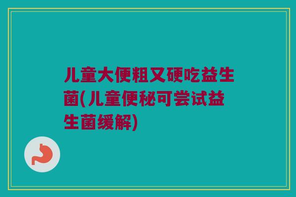 儿童大便粗又硬吃益生菌(儿童便秘可尝试益生菌缓解)