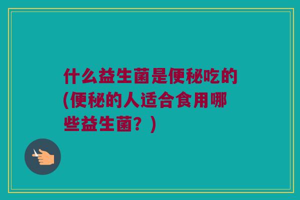 什么益生菌是吃的(的人适合食用哪些益生菌?) 什么益生菌是吃的(的人适合食用哪些益生菌?)