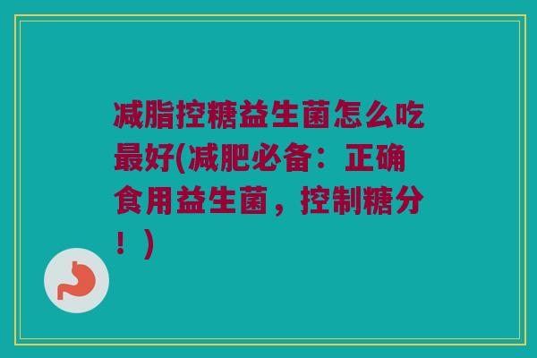 减脂控糖益生菌怎么吃最好(减肥必备：正确食用益生菌，控制糖分！)