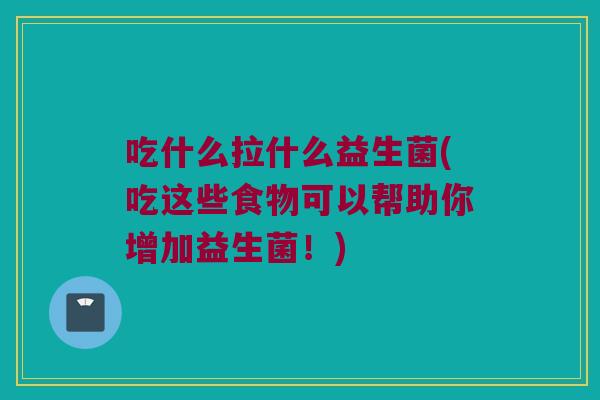 吃什么拉什么益生菌(吃这些食物可以帮助你增加益生菌！)