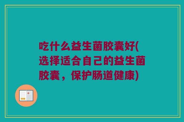 吃什么益生菌胶囊好(选择适合自己的益生菌胶囊，保护肠道健康)