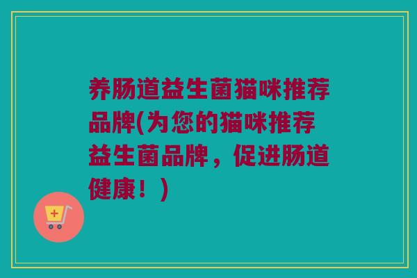 养肠道益生菌猫咪推荐品牌(为您的猫咪推荐益生菌品牌，促进肠道健康！)