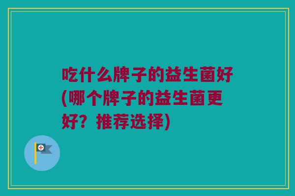 吃什么牌子的益生菌好(哪个牌子的益生菌更好？推荐选择)
