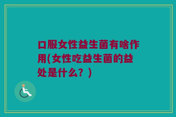 口服女性益生菌有啥作用(女性吃益生菌的益处是什么?) 口服女性益生菌有啥作用(女性吃益生菌的益处是什么?)