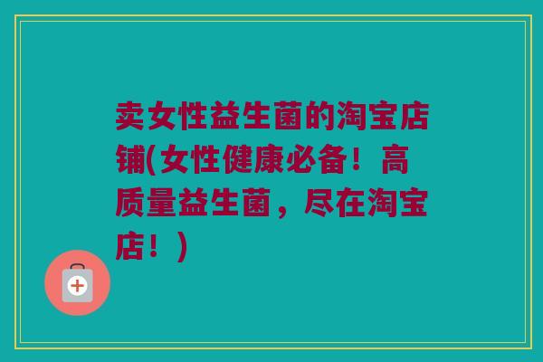 卖女性益生菌的淘宝店铺(女性健康必备!高质量益生菌,尽在淘宝店!) 卖女性益生菌的淘宝店铺(女性健康必备!高质量益生菌,尽在淘宝店!)